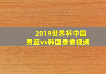 2019世界杯中国男篮vs韩国录像视频