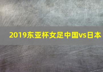 2019东亚杯女足中国vs日本