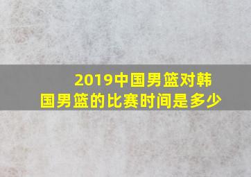 2019中国男篮对韩国男篮的比赛时间是多少