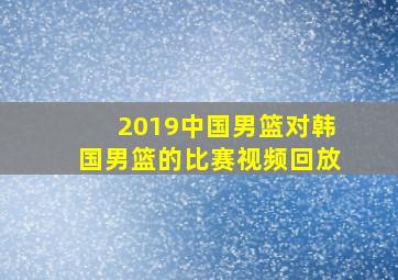 2019中国男篮对韩国男篮的比赛视频回放