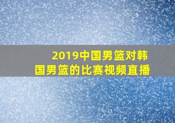 2019中国男篮对韩国男篮的比赛视频直播