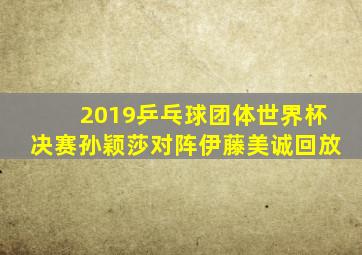 2019乒乓球团体世界杯决赛孙颖莎对阵伊藤美诚回放