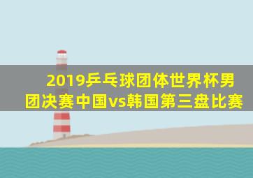 2019乒乓球团体世界杯男团决赛中国vs韩国第三盘比赛