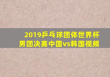 2019乒乓球团体世界杯男团决赛中国vs韩国视频