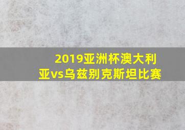 2019亚洲杯澳大利亚vs乌兹别克斯坦比赛