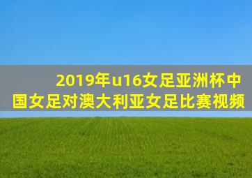 2019年u16女足亚洲杯中国女足对澳大利亚女足比赛视频