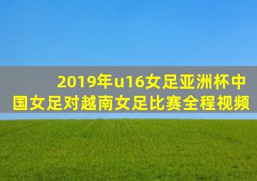 2019年u16女足亚洲杯中国女足对越南女足比赛全程视频