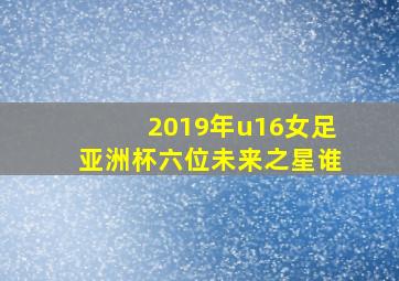 2019年u16女足亚洲杯六位未来之星谁