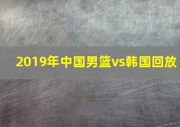 2019年中国男篮vs韩国回放