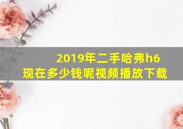 2019年二手哈弗h6现在多少钱呢视频播放下载