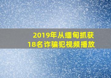 2019年从缅甸抓获18名诈骗犯视频播放