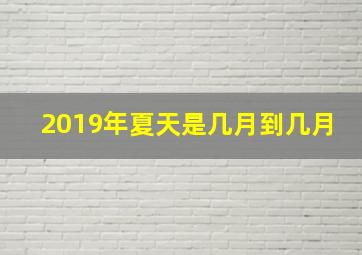 2019年夏天是几月到几月