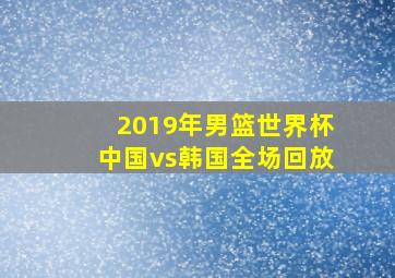 2019年男篮世界杯中国vs韩国全场回放