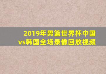 2019年男篮世界杯中国vs韩国全场录像回放视频