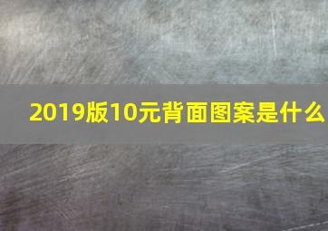 2019版10元背面图案是什么