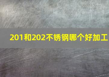 201和202不锈钢哪个好加工