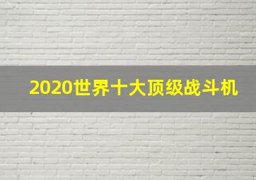 2020世界十大顶级战斗机