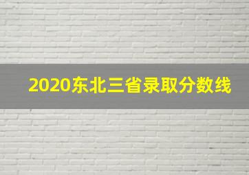 2020东北三省录取分数线