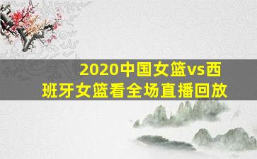 2020中国女篮vs西班牙女篮看全场直播回放