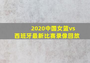 2020中国女篮vs西班牙最新比赛录像回放