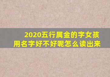 2020五行属金的字女孩用名字好不好呢怎么读出来