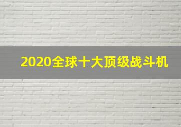 2020全球十大顶级战斗机