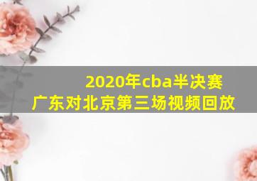 2020年cba半决赛广东对北京第三场视频回放