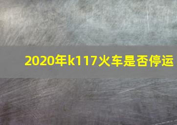 2020年k117火车是否停运