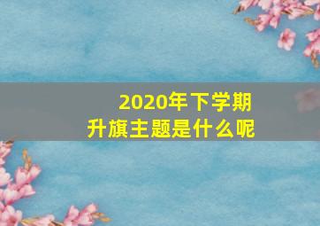 2020年下学期升旗主题是什么呢