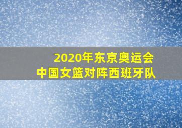 2020年东京奥运会中国女篮对阵西班牙队