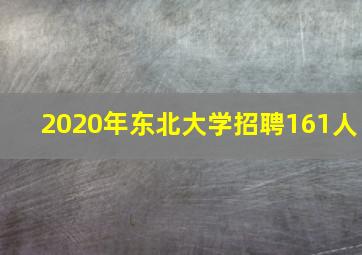 2020年东北大学招聘161人