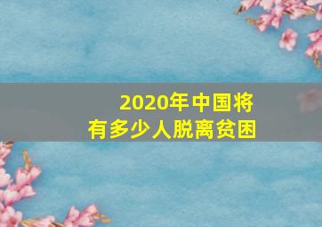 2020年中国将有多少人脱离贫困