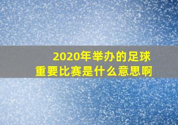 2020年举办的足球重要比赛是什么意思啊