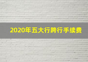 2020年五大行跨行手续费