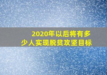 2020年以后将有多少人实现脱贫攻坚目标