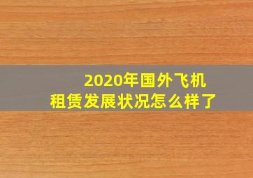 2020年国外飞机租赁发展状况怎么样了