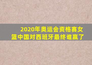 2020年奥运会资格赛女篮中国对西班牙最终谁赢了