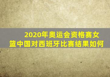 2020年奥运会资格赛女篮中国对西班牙比赛结果如何