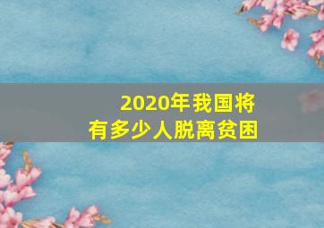 2020年我国将有多少人脱离贫困