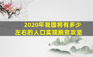 2020年我国将有多少左右的人口实现脱贫攻坚