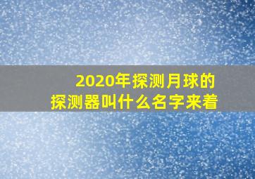 2020年探测月球的探测器叫什么名字来着