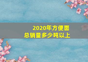 2020年方便面总销量多少吨以上