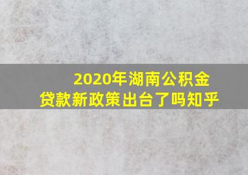 2020年湖南公积金贷款新政策出台了吗知乎