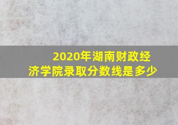 2020年湖南财政经济学院录取分数线是多少