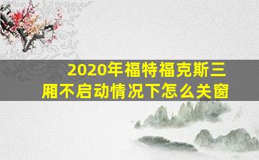 2020年福特福克斯三厢不启动情况下怎么关窗