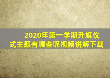 2020年第一学期升旗仪式主题有哪些呢视频讲解下载