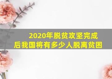 2020年脱贫攻坚完成后我国将有多少人脱离贫困