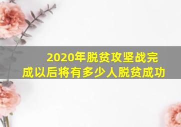 2020年脱贫攻坚战完成以后将有多少人脱贫成功