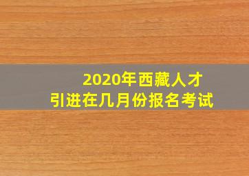 2020年西藏人才引进在几月份报名考试