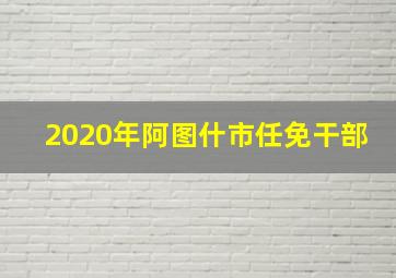 2020年阿图什市任免干部